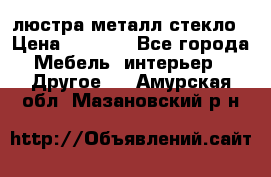 люстра металл стекло › Цена ­ 1 000 - Все города Мебель, интерьер » Другое   . Амурская обл.,Мазановский р-н